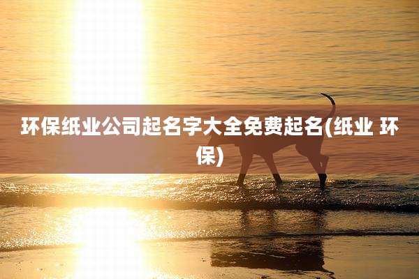 环保纸业公司起名字大全免费起名(纸业 环保)