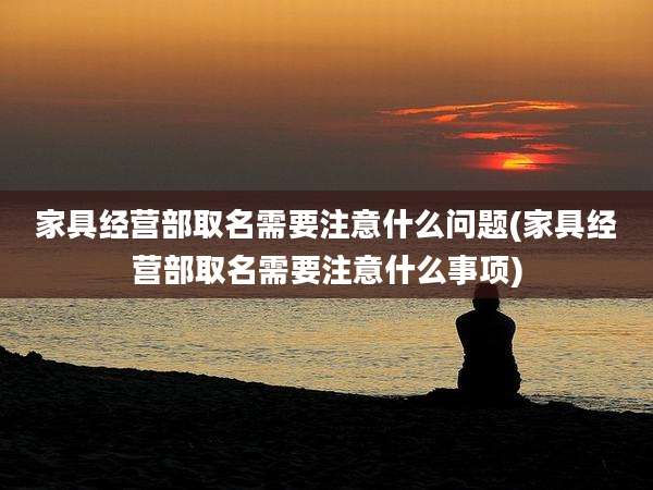 家具经营部取名需要注意什么问题(家具经营部取名需要注意什么事项)