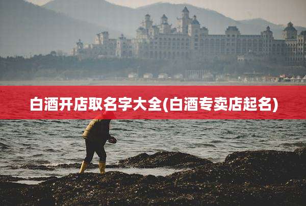 白酒开店取名字大全(白酒专卖店起名)