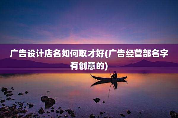 广告设计店名如何取才好(广告经营部名字有创意的)