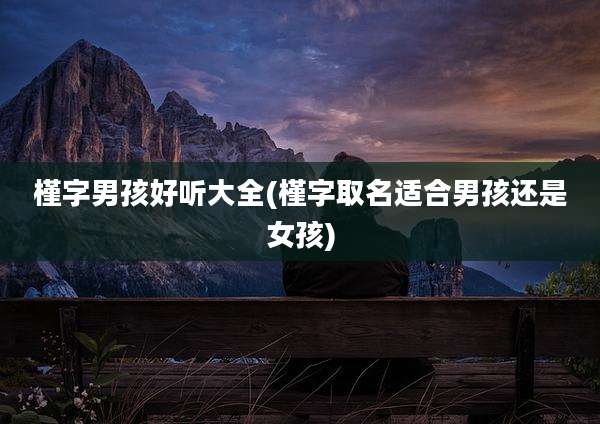 槿字男孩好听大全(槿字取名适合男孩还是女孩)