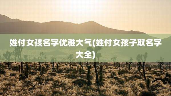 姓付女孩名字优雅大气(姓付女孩子取名字大全)