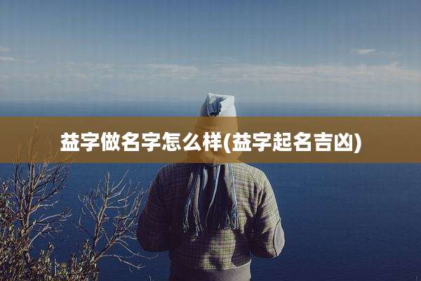 益字做名字怎么样(益字起名吉凶)