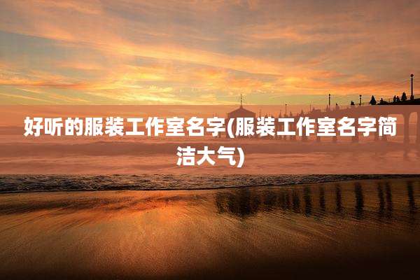 好听的服装工作室名字(服装工作室名字简洁大气)