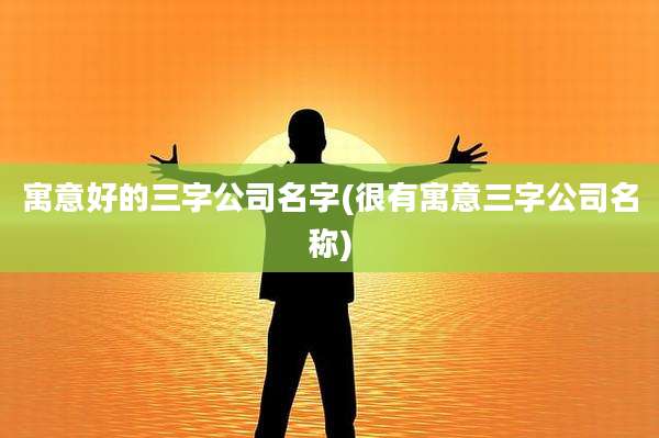 寓意好的三字公司名字(很有寓意三字公司名称)