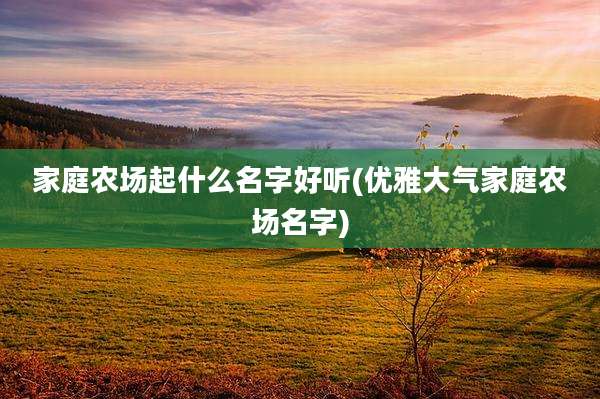 家庭农场起什么名字好听(优雅大气家庭农场名字)