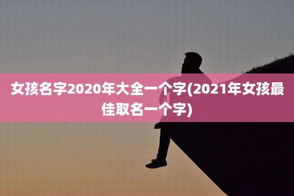女孩名字2020年大全一个字(2021年女孩最佳取名一个字)