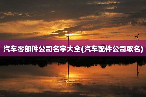 汽车零部件公司名字大全(汽车配件公司取名)