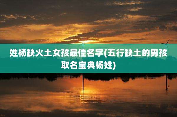 姓杨缺火土女孩最佳名字(五行缺土的男孩取名宝典杨姓)