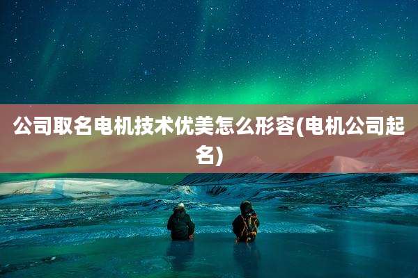 公司取名电机技术优美怎么形容(电机公司起名)