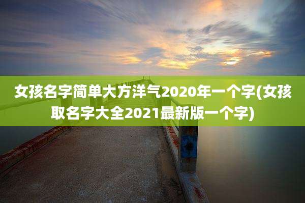 女孩名字简单大方洋气2020年一个字(女孩取名字大全2021最新版一个字)