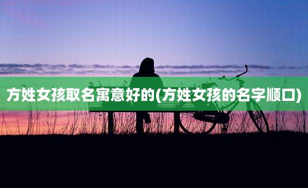 方姓女孩取名寓意好的(方姓女孩的名字顺口)