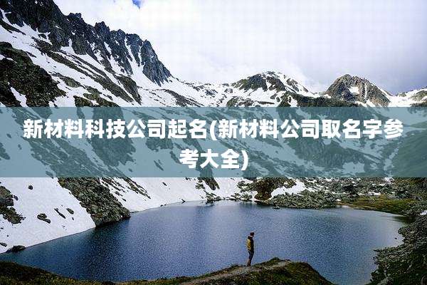 新材料科技公司起名(新材料公司取名字参考大全)