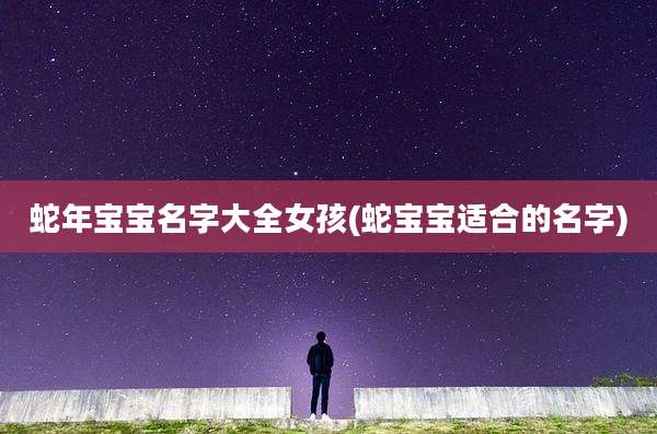 蛇年宝宝名字大全女孩(蛇宝宝适合的名字)