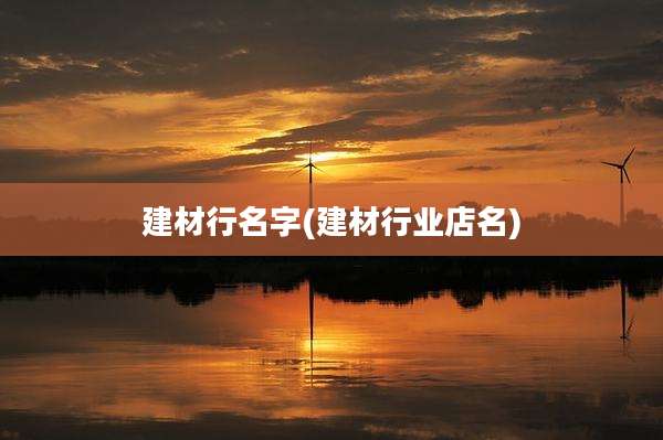 建材行名字(建材行业店名)