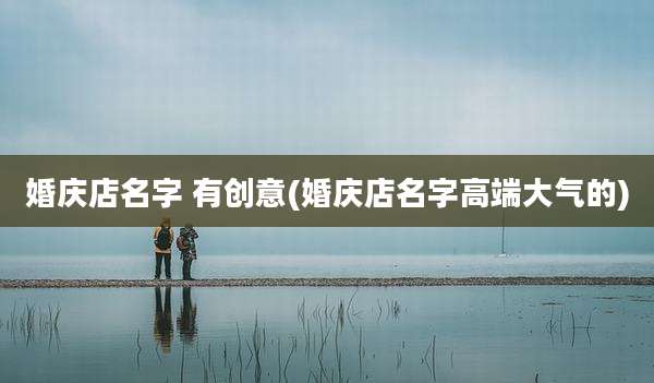婚庆店名字 有创意(婚庆店名字高端大气的)