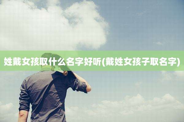 姓戴女孩取什么名字好听(戴姓女孩子取名字)