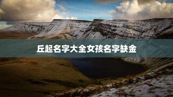 丘起名字大全女孩名字缺金