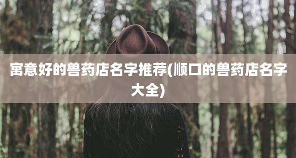 寓意好的兽药店名字推荐(顺口的兽药店名字大全)