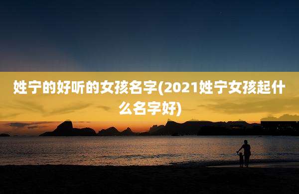 姓宁的好听的女孩名字(2021姓宁女孩起什么名字好)