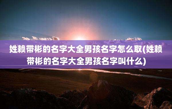姓赖带彬的名字大全男孩名字怎么取(姓赖带彬的名字大全男孩名字叫什么)