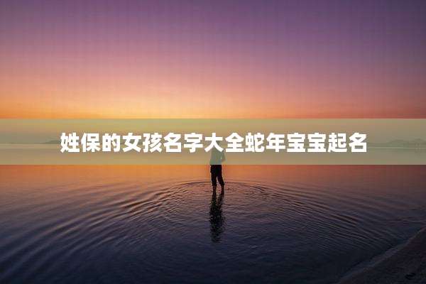 姓保的女孩名字大全蛇年宝宝起名