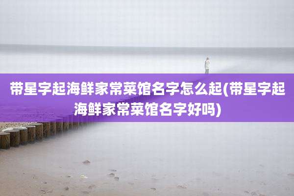 带星字起海鲜家常菜馆名字怎么起(带星字起海鲜家常菜馆名字好吗)