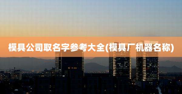 模具公司取名字参考大全(模具厂机器名称)