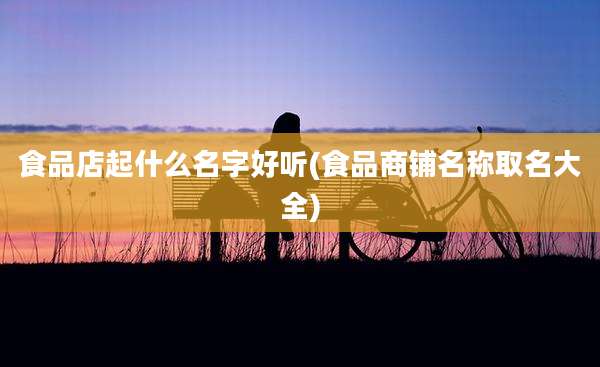 食品店起什么名字好听(食品商铺名称取名大全)