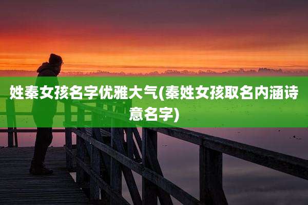 姓秦女孩名字优雅大气(秦姓女孩取名内涵诗意名字)