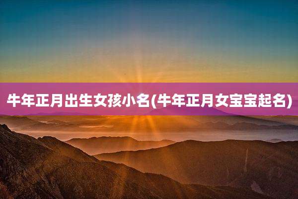牛年正月出生女孩小名(牛年正月女宝宝起名)