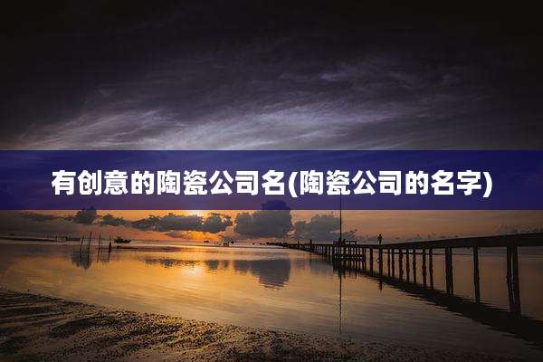 有创意的陶瓷公司名(陶瓷公司的名字)