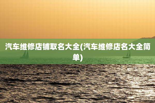 汽车维修店铺取名大全(汽车维修店名大全简单)