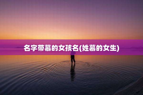 名字带慕的女孩名(姓慕的女生)