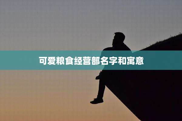 可爱粮食经营部名字和寓意
