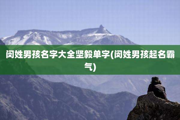 闵姓男孩名字大全坚毅单字(闵姓男孩起名霸气)