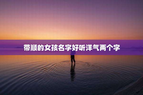 带顺的女孩名字好听洋气两个字