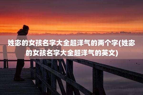 姓宓的女孩名字大全超洋气的两个字(姓宓的女孩名字大全超洋气的英文)