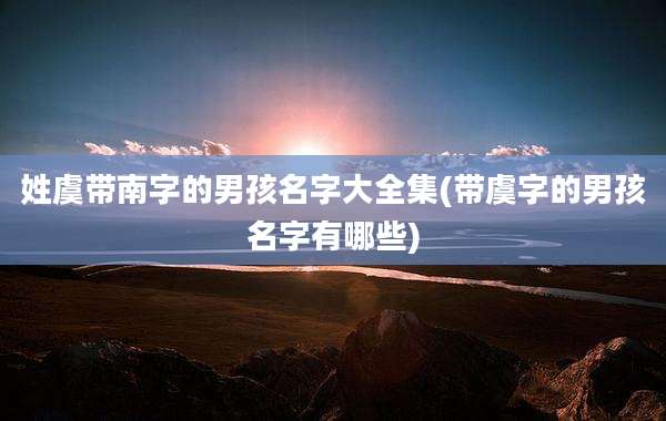 姓虞带南字的男孩名字大全集(带虞字的男孩名字有哪些)