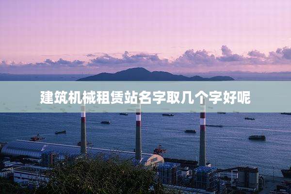 建筑机械租赁站名字取几个字好呢