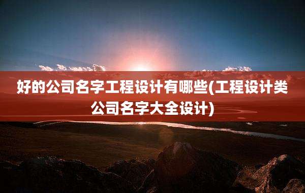 好的公司名字工程设计有哪些(工程设计类公司名字大全设计)