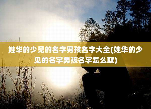 姓华的少见的名字男孩名字大全(姓华的少见的名字男孩名字怎么取)