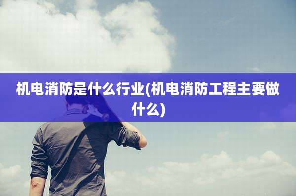 机电消防是什么行业(机电消防工程主要做什么)