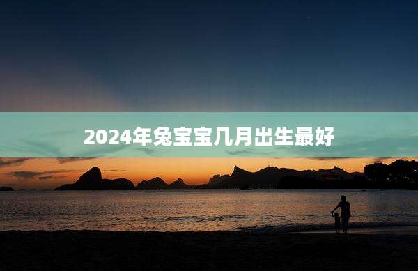 2024年兔宝宝几月出生最好