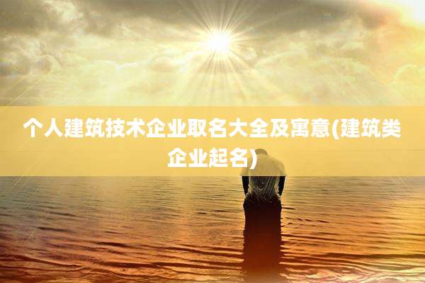 个人建筑技术企业取名大全及寓意(建筑类企业起名)