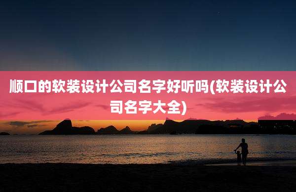 顺口的软装设计公司名字好听吗(软装设计公司名字大全)