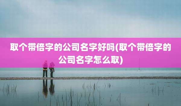 取个带倍字的公司名字好吗(取个带倍字的公司名字怎么取)