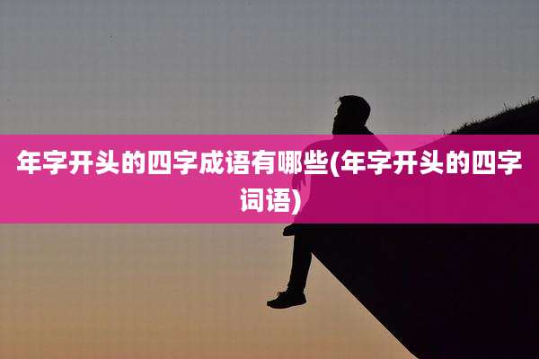 年字开头的四字成语有哪些(年字开头的四字词语)