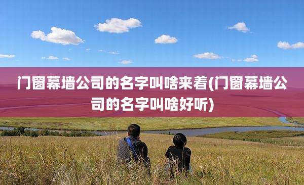 门窗幕墙公司的名字叫啥来着(门窗幕墙公司的名字叫啥好听)