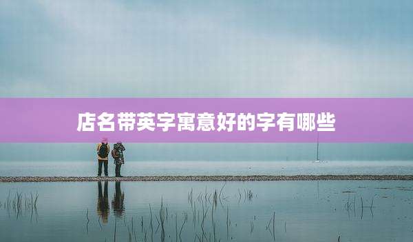 店名带英字寓意好的字有哪些